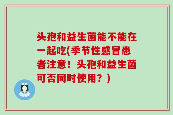 头孢和益生菌能不能在一起吃(季节性感冒患者注意！头孢和益生菌可否同时使用？)