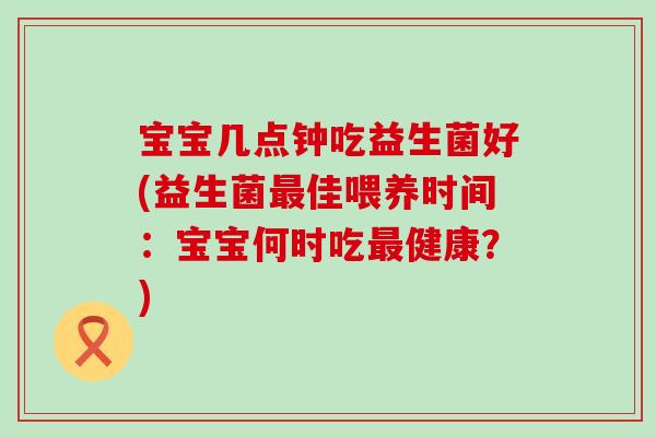 宝宝几点钟吃益生菌好(益生菌佳喂养时间:宝宝何时吃健康?) 宝宝几点钟吃益生菌好(益生菌佳喂养时间:宝宝何时吃健康?)