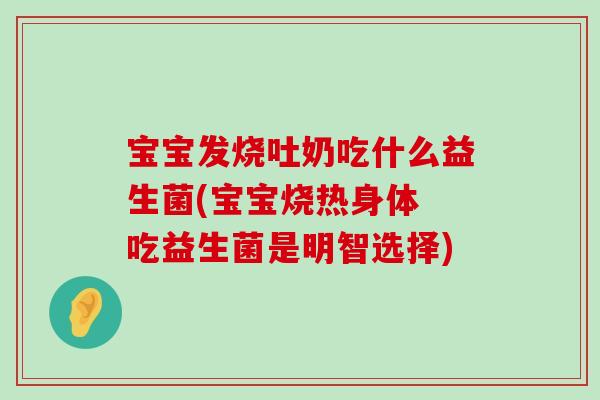 宝宝发烧吐奶吃什么益生菌(宝宝烧热身体 吃益生菌是明智选择)
