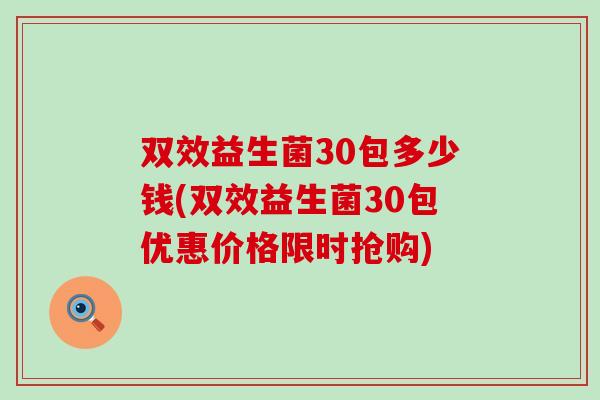 双效益生菌30包多少钱(双效益生菌30包优惠价格限时抢购) 双效益生菌30包多少钱(双效益生菌30包优惠价格限时抢购)