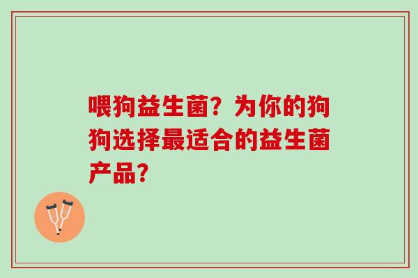 喂狗益生菌？为你的狗狗选择最适合的益生菌产品？