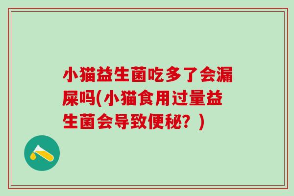 小猫益生菌吃多了会漏屎吗(小猫食用过量益生菌会导致便秘？)