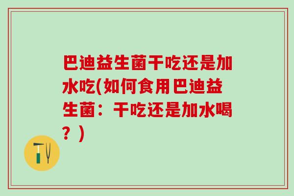 巴迪益生菌干吃还是加水吃(如何食用巴迪益生菌：干吃还是加水喝？)