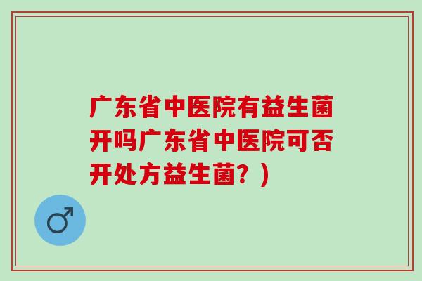 广东省中医院有益生菌开吗广东省中医院可否开处方益生菌？)