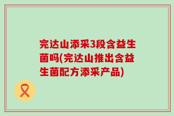 完达山添采3段含益生菌吗(完达山推出含益生菌配方添采产品)
