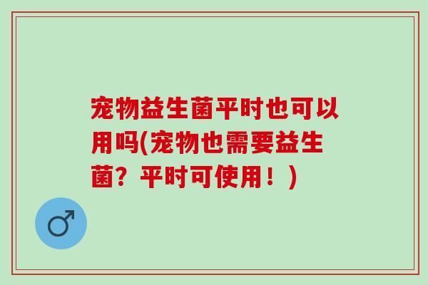 宠物益生菌平时也可以用吗(宠物也需要益生菌？平时可使用！)