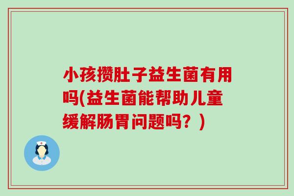 小孩攒肚子益生菌有用吗(益生菌能帮助儿童缓解肠胃问题吗？)