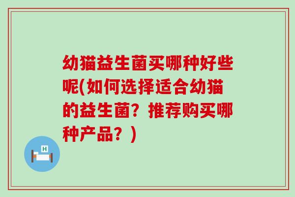 幼猫益生菌买哪种好些呢(如何选择适合幼猫的益生菌？推荐购买哪种产品？)