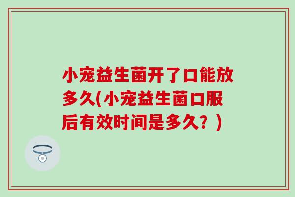 小宠益生菌开了口能放多久(小宠益生菌口服后有效时间是多久?) 小宠益生菌开了口能放多久(小宠益生菌口服后有效时间是多久?)