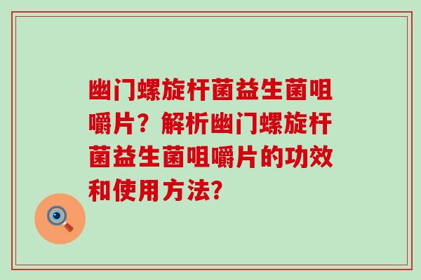 幽门螺旋杆菌益生菌咀嚼片？解析幽门螺旋杆菌益生菌咀嚼片的功效和使用方法？