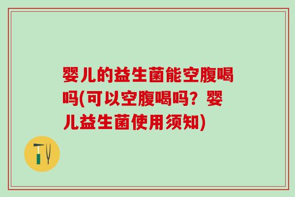 婴儿的益生菌能空腹喝吗(可以空腹喝吗？婴儿益生菌使用须知)