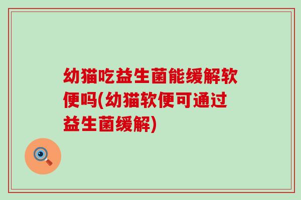 幼猫吃益生菌能缓解软便吗(幼猫软便可通过益生菌缓解)