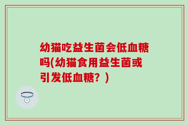 幼猫吃益生菌会低血糖吗(幼猫食用益生菌或引发低血糖？)