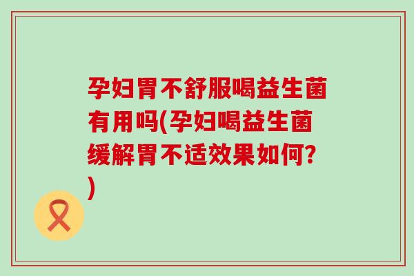 孕妇胃不舒服喝益生菌有用吗(孕妇喝益生菌缓解胃不适效果如何？)