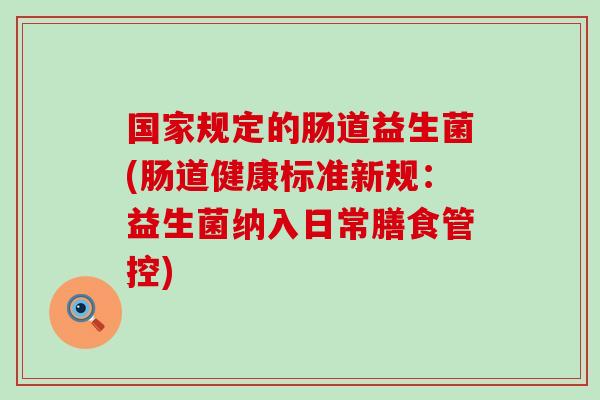 国家规定的肠道益生菌(肠道健康标准新规：益生菌纳入日常膳食管控)