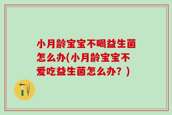 小月龄宝宝不喝益生菌怎么办(小月龄宝宝不爱吃益生菌怎么办？)