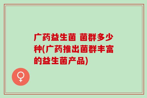 广药益生菌 菌群多少种(广药推出菌群丰富的益生菌产品)