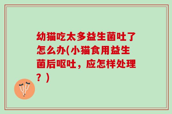 幼猫吃太多益生菌吐了怎么办(小猫食用益生菌后呕吐，应怎样处理？)