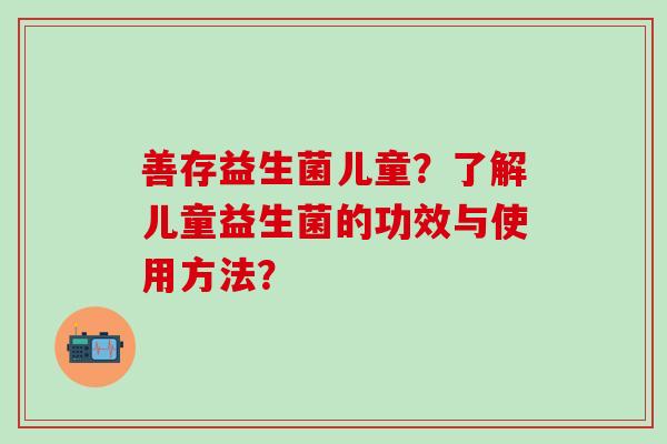 善存益生菌儿童？了解儿童益生菌的功效与使用方法？