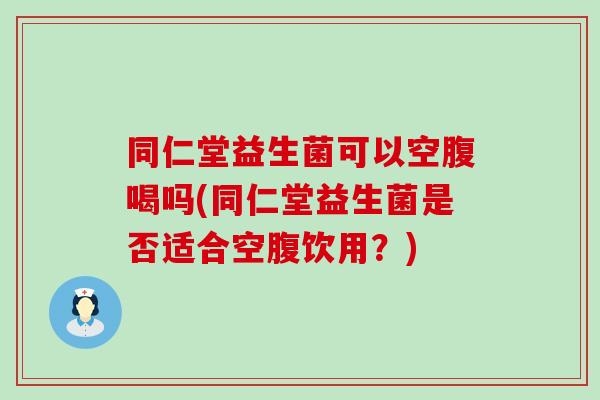 同仁堂益生菌可以空腹喝吗(同仁堂益生菌是否适合空腹饮用?) 同仁堂益生菌可以空腹喝吗(同仁堂益生菌是否适合空腹饮用?)