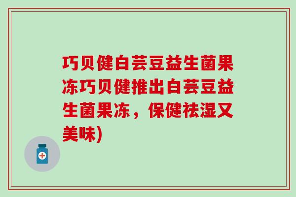 巧贝健白芸豆益生菌果冻巧贝健推出白芸豆益生菌果冻，保健祛湿又美味)