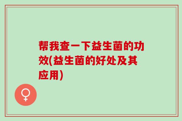 帮我查一下益生菌的功效(益生菌的好处及其应用)