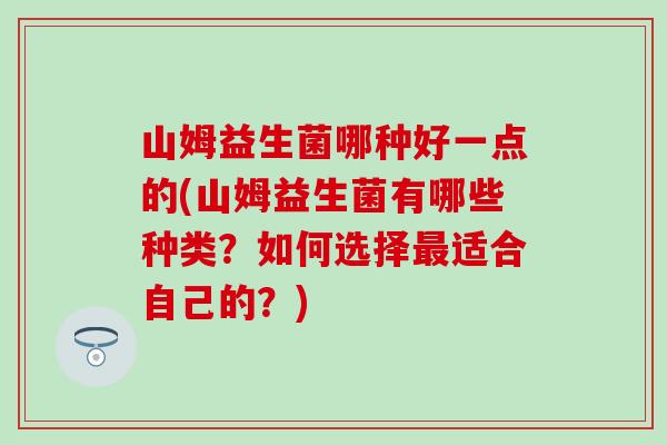 山姆益生菌哪种好一点的(山姆益生菌有哪些种类？如何选择最适合自己的？)