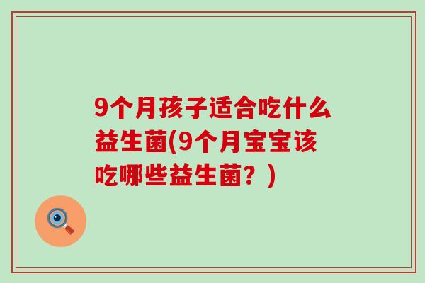 9个月孩子适合吃什么益生菌(9个月宝宝该吃哪些益生菌？)