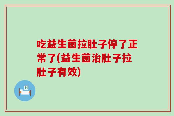 吃益生菌拉肚子停了正常了(益生菌治肚子拉肚子有效)