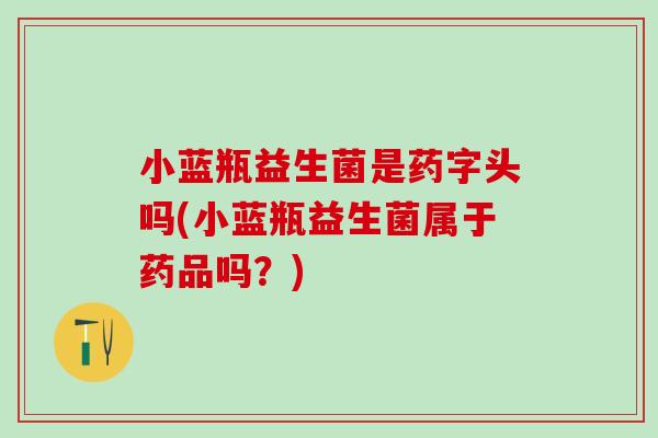 小蓝瓶益生菌是药字头吗(小蓝瓶益生菌属于药品吗？)