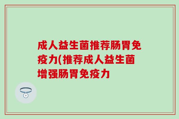 成人益生菌推荐肠胃免疫力(推荐成人益生菌增强肠胃免疫力