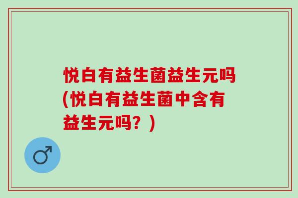悦白有益生菌益生元吗(悦白有益生菌中含有益生元吗？)