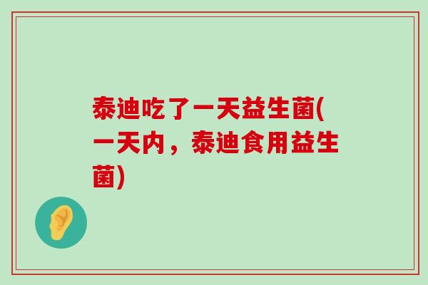 泰迪吃了一天益生菌(一天内，泰迪食用益生菌)