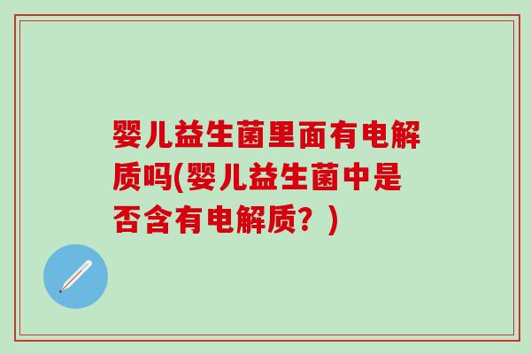 婴儿益生菌里面有电解质吗(婴儿益生菌中是否含有电解质？)