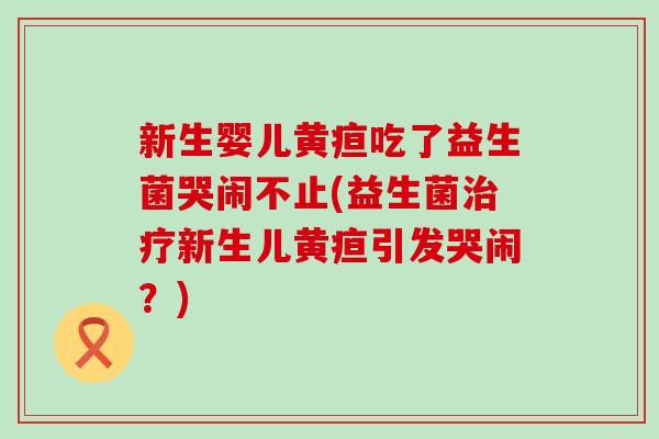 新生婴儿黄疸吃了益生菌哭闹不止(益生菌治疗新生儿黄疸引发哭闹？)