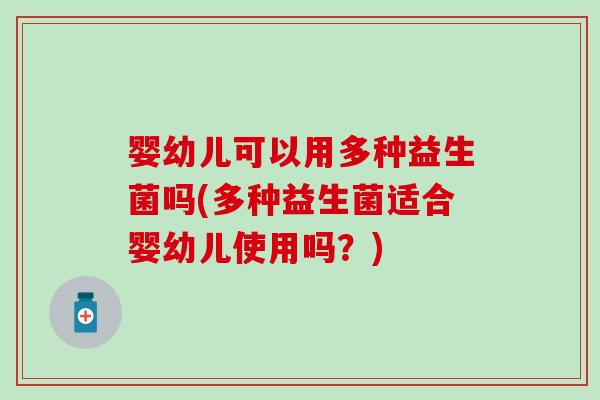 婴幼儿可以用多种益生菌吗(多种益生菌适合婴幼儿使用吗？)