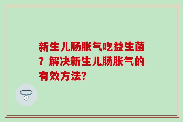 新生儿肠胀气吃益生菌？解决新生儿肠胀气的有效方法？