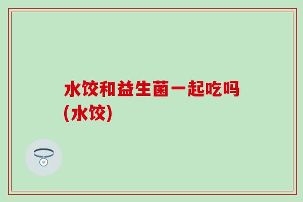 水饺和益生菌一起吃吗(水饺)
