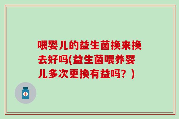 喂婴儿的益生菌换来换去好吗(益生菌喂养婴儿多次更换有益吗？)