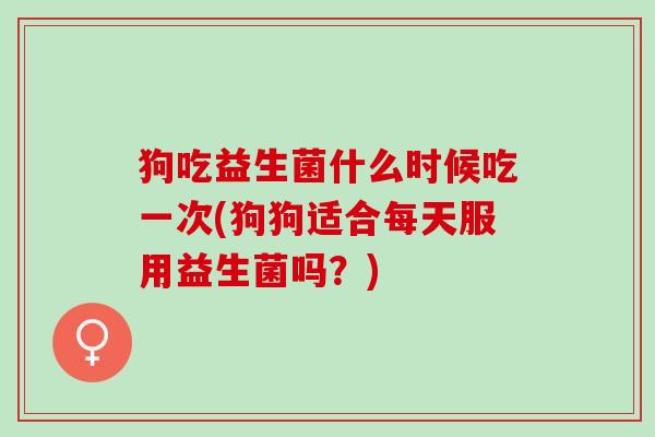 狗吃益生菌什么时候吃一次(狗狗适合每天服用益生菌吗？)