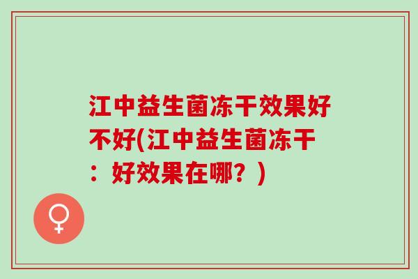 江中益生菌冻干效果好不好(江中益生菌冻干：好效果在哪？)