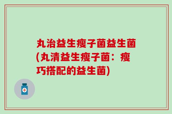 丸治益生瘦子菌益生菌(丸清益生瘦子菌：瘦巧搭配的益生菌)