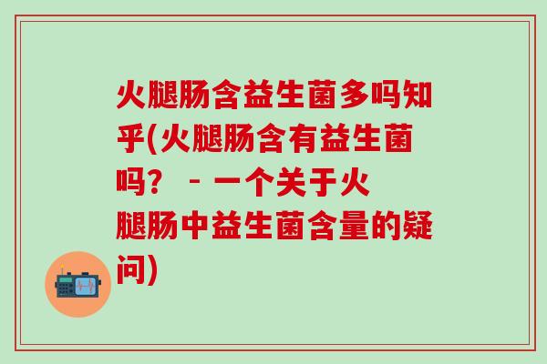 火腿肠含益生菌多吗知乎(火腿肠含有益生菌吗？ - 一个关于火腿肠中益生菌含量的疑问)