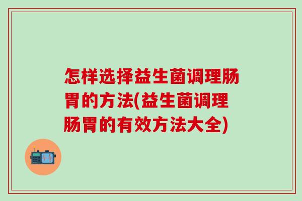 怎样选择益生菌调理肠胃的方法(益生菌调理肠胃的有效方法大全)