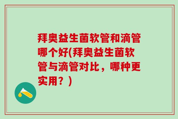 拜奥益生菌软管和滴管哪个好(拜奥益生菌软管与滴管对比，哪种更实用？)