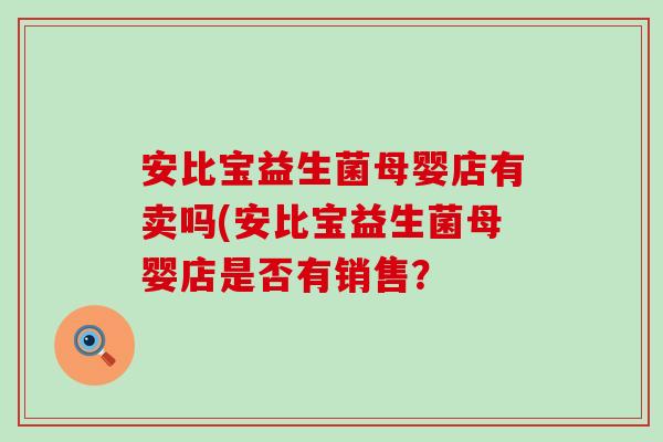 安比宝益生菌母婴店有卖吗(安比宝益生菌母婴店是否有销售？