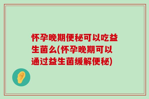 怀孕晚期可以吃益生菌么(怀孕晚期可以通过益生菌缓解) 怀孕晚期可以吃益生菌么(怀孕晚期可以通过益生菌缓解)