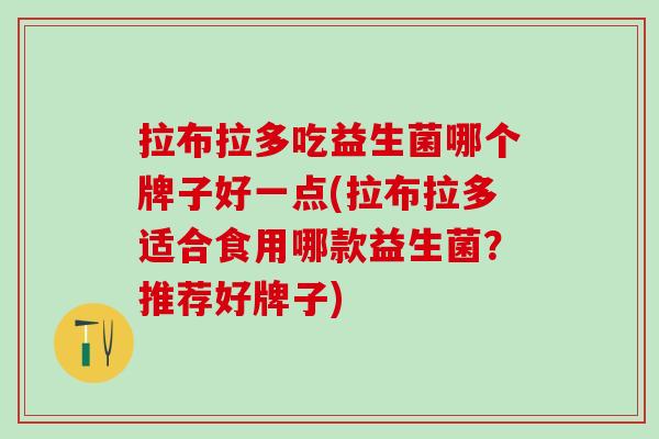 拉布拉多吃益生菌哪个牌子好一点(拉布拉多适合食用哪款益生菌？推荐好牌子)
