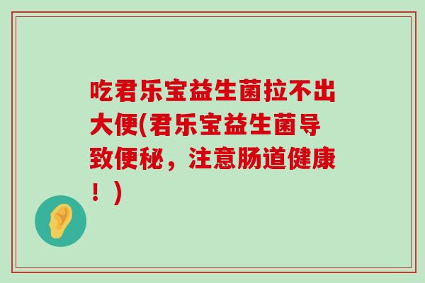 吃君乐宝益生菌拉不出大便(君乐宝益生菌导致便秘，注意肠道健康！)