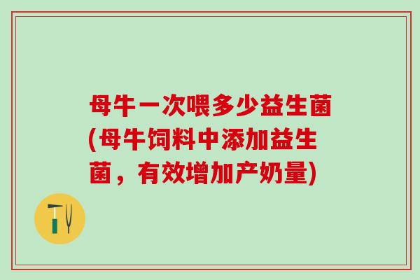 母牛一次喂多少益生菌(母牛饲料中添加益生菌,有效增加产奶量) 母牛一次喂多少益生菌(母牛饲料中添加益生菌,有效增加产奶量)